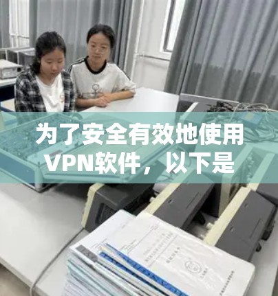 为了安全有效地使用VPN软件，以下是一些关键步骤和注意事项