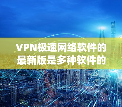 VPN极速网络软件的最新版是多种软件的共同选择，涵盖了安全性和性能的平衡。以下是一些最 popular 的VPN软件推荐，涵盖不同的需求