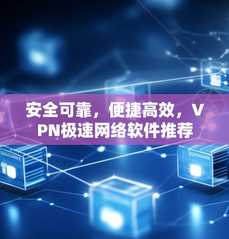 安全可靠，便捷高效，VPN极速网络软件推荐