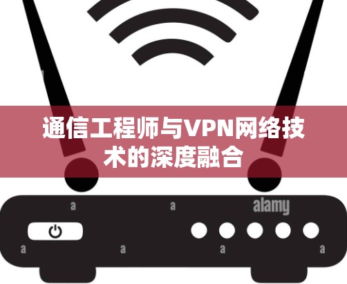 通信工程师与VPN网络技术的深度融合