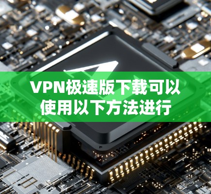VPN极速版下载可以使用以下方法进行