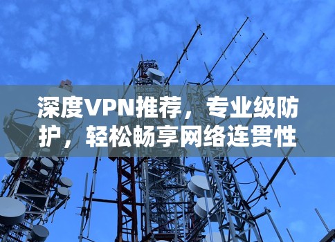深度VPN推荐,专业级防护,轻松畅享网络连贯性 深度VPN推荐,专业级防护,轻松畅享网络连贯性