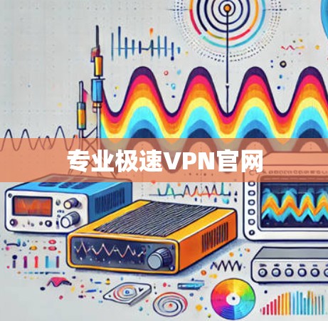 专业极速VPN官网 专业极速VPN官网