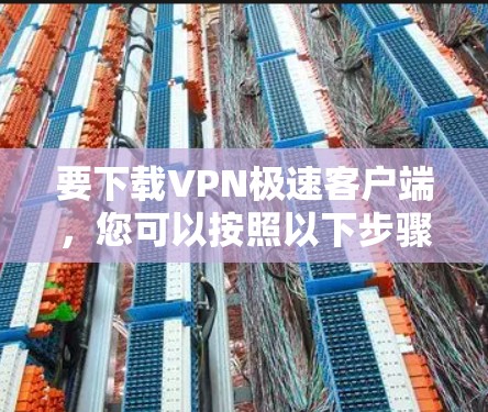 要下载VPN极速客户端,您可以按照以下步骤操作 要下载VPN极速客户端,您可以按照以下步骤操作