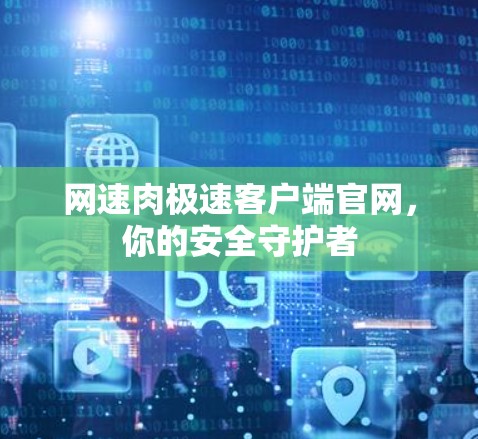 网速肉极速客户端官网,你的安全守护者 网速肉极速客户端官网,你的安全守护者