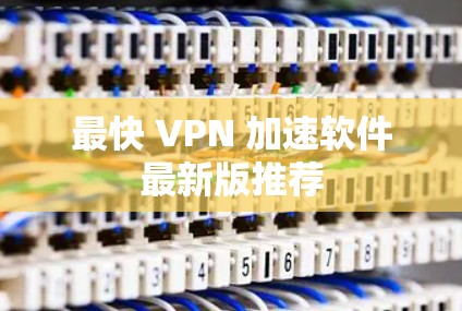最快 VPN 加速软件最新版推荐 最快 VPN 加速软件最新版推荐