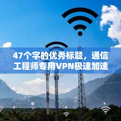 47个字的优秀标题,通信工程师专用VPN极速加速软件APP推荐 47个字的优秀标题,通信工程师专用VPN极速加速软件APP推荐