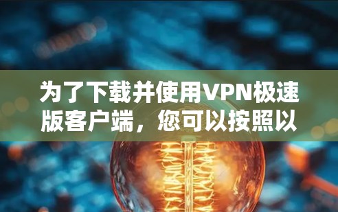 为了下载并使用VPN极速版客户端，您可以按照以下步骤进行