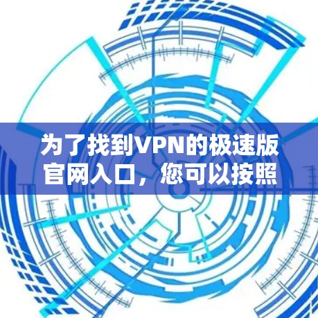 为了找到VPN的极速版官网入口，您可以按照以下步骤进行