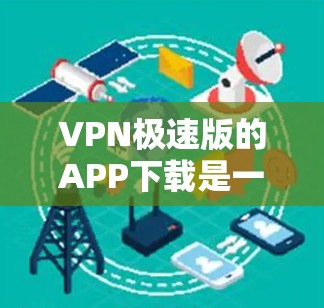 VPN极速版的APP下载是一个常见的需求，因为用户希望在手机上安装一个安全、高效的VPN工具。以下是一些推荐的VPNAPP，供您参考