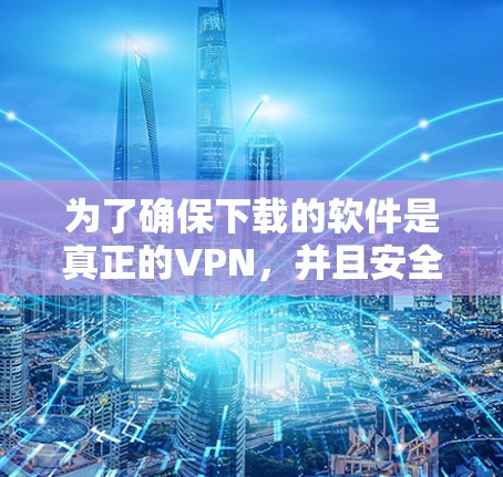 为了确保下载的软件是真正的VPN,并且安全可靠,您可以按照以下步骤操作 为了确保下载的软件是真正的VPN,并且安全可靠,您可以按照以下步骤操作