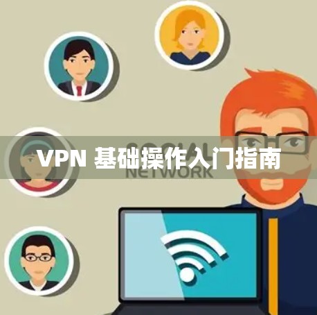 VPN 基础操作入门指南 VPN 基础操作入门指南