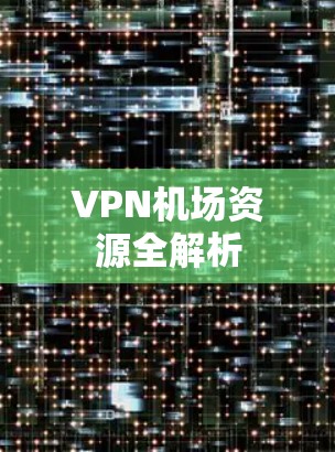 VPN机场资源全解析 VPN机场资源全解析