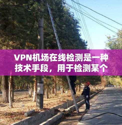 VPN机场在线检测是一种技术手段，用于检测某个机场的网络是否存在非法访问或非法访问行为。以下是关于这一概念的详细总结
