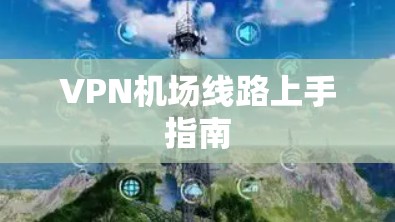 VPN机场线路上手指南 VPN机场线路上手指南