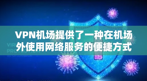 VPN机场提供了一种在机场外使用网络服务的便捷方式，通常涉及以下几点体验和注意事项