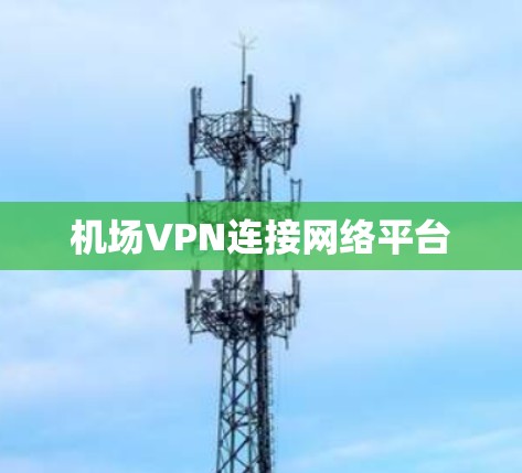 机场VPN连接网络平台 机场VPN连接网络平台