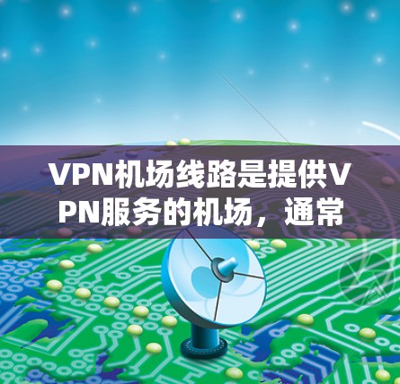 VPN机场线路是提供VPN服务的机场，通常包括多个地点，提供不同类型的VPN服务。以下是通过查找相关资料收集的信息，供参考