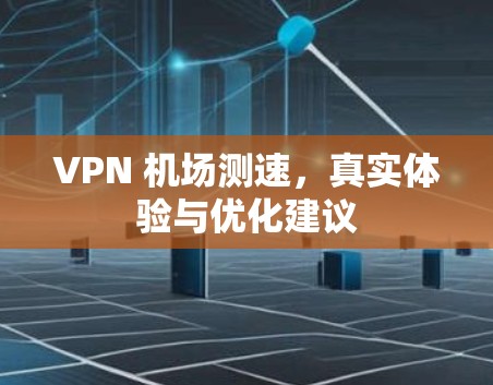 VPN 机场测速,真实体验与优化建议 VPN 机场测速,真实体验与优化建议