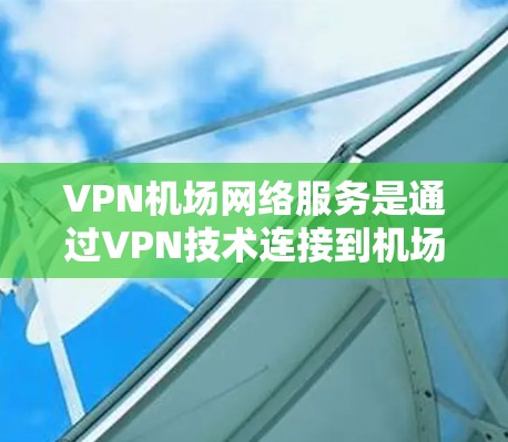 VPN机场网络服务是通过VPN技术连接到机场网络，允许用户访问外部网络资源。以下是关于VPN机场网络服务的详细信息