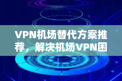 VPN机场替代方案推荐，解决机场VPN困境的实用工具