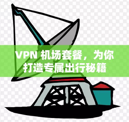 VPN 机场套餐,为你打造专属出行秘籍 VPN 机场套餐,为你打造专属出行秘籍