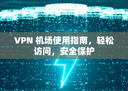 VPN 机场使用指南,轻松访问,安全保护 VPN 机场使用指南,轻松访问,安全保护