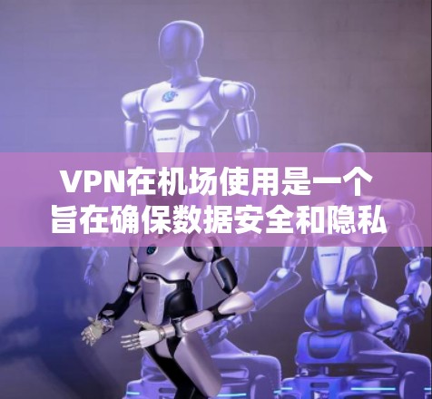 VPN在机场使用是一个旨在确保数据安全和隐私的网络技术。以下是使用VPN在机场的步骤和技巧