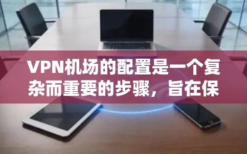 VPN机场的配置是一个复杂而重要的步骤，旨在保障机场环境的安全性。以下是详细的配置方法