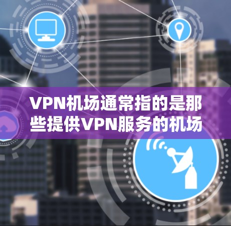 VPN机场通常指的是那些提供VPN服务的机场，或者提供VPN服务的地点。如果您指的是在某个特定的机场有免费VPN服务，我建议您直接访问该机场的VPN站点或联系当地的VPN服务提供商，获取更准确的信息