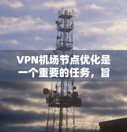 VPN机场节点优化是一个重要的任务，旨在确保VPN设备在机场内部的使用符合安全、合规和高效的要求。以下是VPN机场节点优化的几个关键点和优化方法