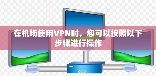 在机场使用VPN时,您可以按照以下步骤进行操作 在机场使用VPN时,您可以按照以下步骤进行操作