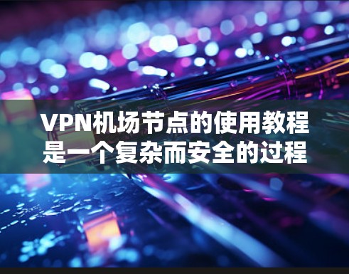 VPN机场节点的使用教程是一个复杂而安全的过程，涉及多个步骤和设备的配置。以下是对该教程的详细解答