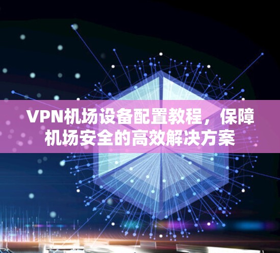 VPN机场设备配置教程，保障机场安全的高效解决方案