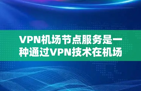 VPN机场节点服务是一种通过VPN技术在机场节点上实现远程访问和通信的技术。以下是该服务的关键信息 VPN机场节点服务是一种通过VPN技术在机场节点上实现远程访问和通信的技术。以下是该服务的关键信息