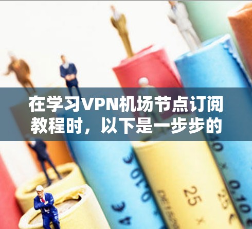 在学习VPN机场节点订阅教程时，以下是一步步的指南