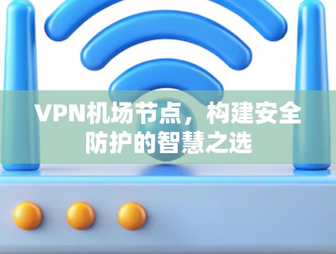 VPN机场节点,构建安全防护的智慧之选 VPN机场节点,构建安全防护的智慧之选
