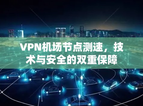 VPN机场节点测速，技术与安全的双重保障