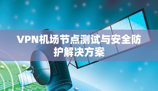 VPN机场节点测试与安全防护解决方案 VPN机场节点测试与安全防护解决方案