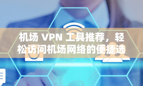 机场 VPN 工具推荐，轻松访问机场网络的便捷选择