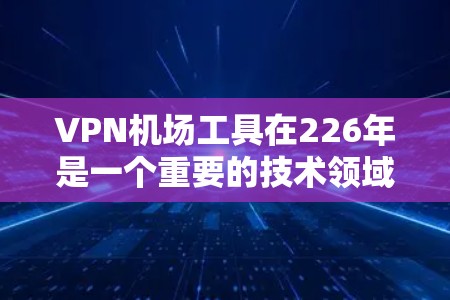 VPN机场工具在226年是一个重要的技术领域,旨在保障机场的网络安全和数据传输。以下是基于226年技术发展的 VPN 飞机场工具的排行 VPN机场工具在226年是一个重要的技术领域,旨在保障机场的网络安全和数据传输。以下是基于226年技术发展的 VPN 飞机场工具的排行