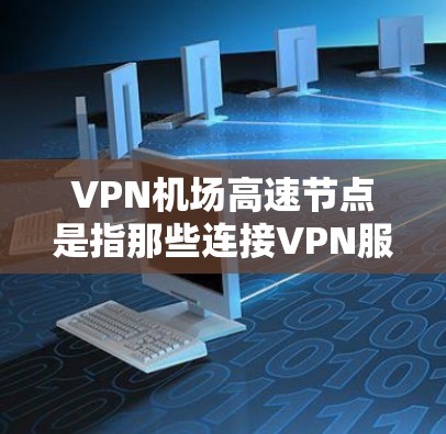 VPN机场高速节点是指那些连接VPN服务和机场高速列车的节点。这些节点通常位于机场或高速公路入口处,允许乘客通过VPN服务进入机场或高速公路。以下是关于VPN机场高速节点的一些信息 VPN机场高速节点是指那些连接VPN服务和机场高速列车的节点。这些节点通常位于机场或高速公路入口处,允许乘客通过VPN服务进入机场或高速公路。以下是关于VPN机场高速节点的一些信息