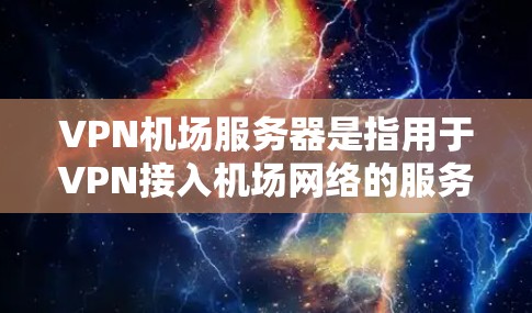VPN机场服务器是指用于VPN接入机场网络的服务器。这些服务器通常位于机场或机场附近，提供网络连接以满足旅客的安全访问需求。以下是关于VPN机场服务器的详细信息