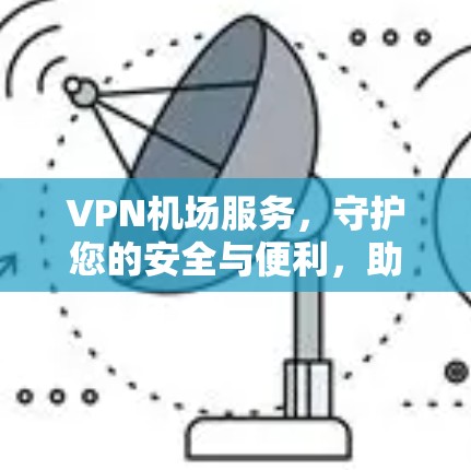 VPN机场服务，守护您的安全与便利，助力您的旅途顺畅
