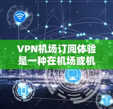 VPN机场订阅体验是一种在机场或机场附近的设备，通过VPN连接到互联网，以满足特定的视频会议、支付、娱乐等需求。以下是 VPN 景交订阅体验的详细介绍