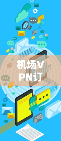 机场VPN订阅指南,解密所有配置,让你的出行更安全 机场VPN订阅指南,解密所有配置,让你的出行更安全