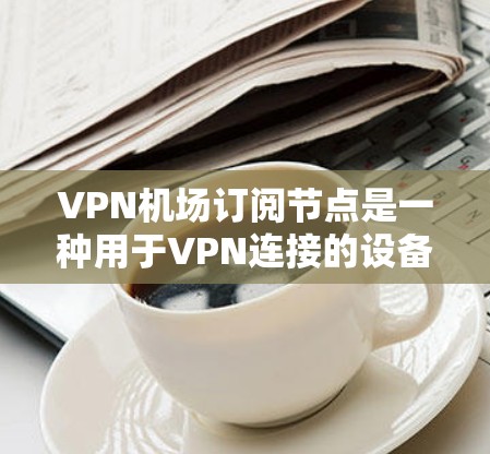 VPN机场订阅节点是一种用于VPN连接的设备,通常用于在机场、地面上运行VPN服务。以下是一个详细的步骤指南来学习如何配置和使用VPN机场订阅节点 VPN机场订阅节点是一种用于VPN连接的设备,通常用于在机场、地面上运行VPN服务。以下是一个详细的步骤指南来学习如何配置和使用VPN机场订阅节点