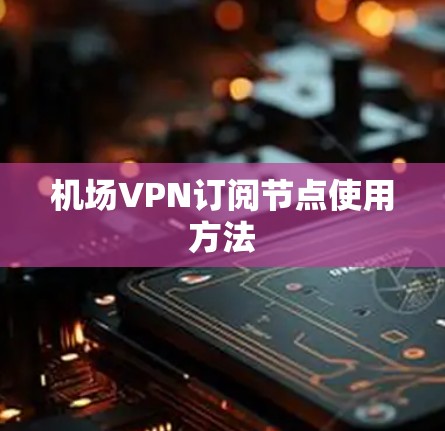机场VPN订阅节点使用方法 机场VPN订阅节点使用方法