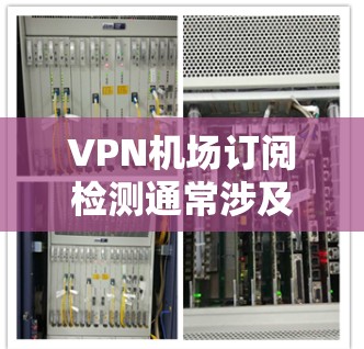 VPN机场订阅检测通常涉及对VPN服务的检测和认证，以确保其符合机场的合规要求。以下是关于VPN机场订阅检测的一些关键信息和步骤