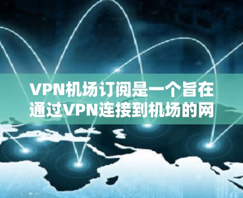 VPN机场订阅是一个旨在通过VPN连接到机场的网络服务,旨在保护个人隐私和提供安全的网络环境。以下是一步步的解决方案 VPN机场订阅是一个旨在通过VPN连接到机场的网络服务,旨在保护个人隐私和提供安全的网络环境。以下是一步步的解决方案